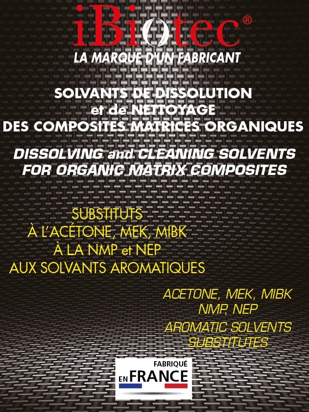 Solvants de sécurité pour le nettoyage de résines polyesters, époxies, polyuréthanes et composites. substituts a la NMP, la NEP, à l'acétone, au chlorure de méthylène. Quel Solvant de Sécurité choisir ? pour la dissolution des composites, matrices polyesters, UPR, hybrides, époxies, polyuréthanes Ibiotec formulateur et fabricant de solvants techniques. solvant résine, solvant composite, solvant polyester, nettoyant résine, nettoyant polyester, nettoyant composites. Nouveaux solvants. Nouveau solvant. Solvants verts. Substitut dichloromethane. Substitut chlorure de methylene. Substitut ch2 cl2. Substituts CMR. Substitut acetone. Substitut acetone. Substitut NMP. Solvant pour polyurethanes. Solvants pour epoxy. Solvant polyester. Solvant colles. Solvant peintures. Solvant resines. Solvants vernis. Solvants elastomeres. Substitut cmr. Substitution cmr